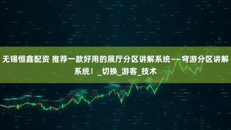 无锡恒鑫配资 推荐一款好用的展厅分区讲解系统——穹游分区讲解系统！_切换_游客_技术