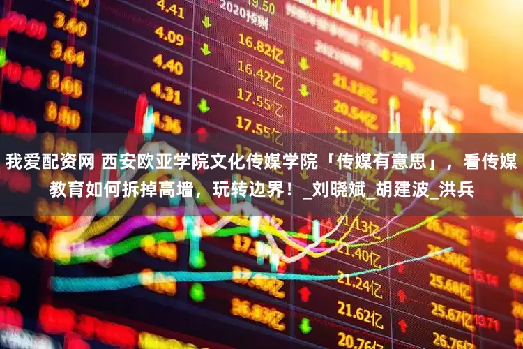 我爱配资网 西安欧亚学院文化传媒学院「传媒有意思」，看传媒教育如何拆掉高墙，玩转边界！_刘晓斌_胡建波_洪兵