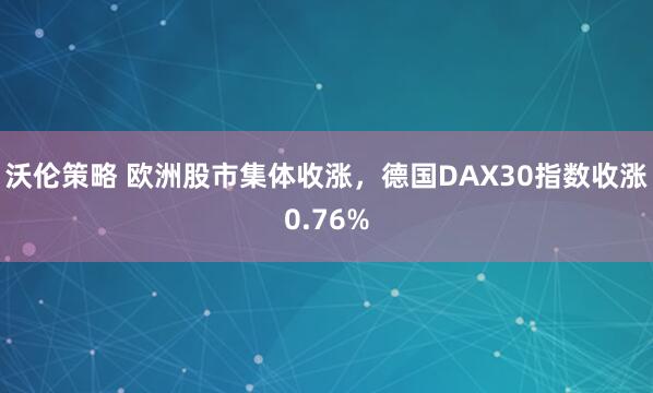 沃伦策略 欧洲股市集体收涨，德国DAX30指数收涨0.76%