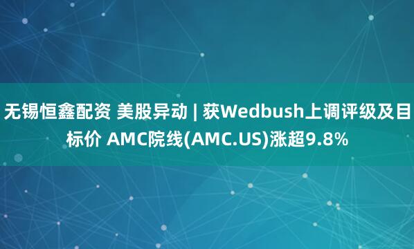 无锡恒鑫配资 美股异动 | 获Wedbush上调评级及目标价 AMC院线(AMC.US)涨超9.8%