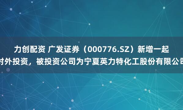 力创配资 广发证券（000776.SZ）新增一起对外投资，被投资公司为宁夏英力特化工股份有限公司