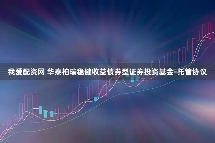 我爱配资网 华泰柏瑞稳健收益债券型证券投资基金-托管协议