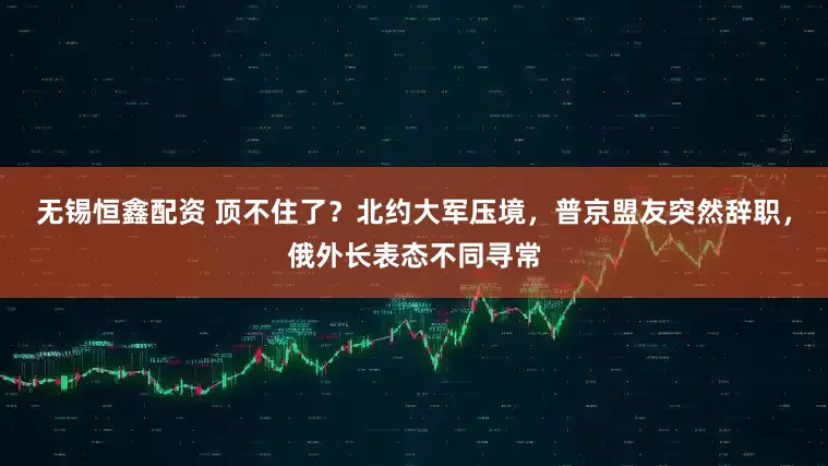 无锡恒鑫配资 顶不住了？北约大军压境，普京盟友突然辞职，俄外长表态不同寻常