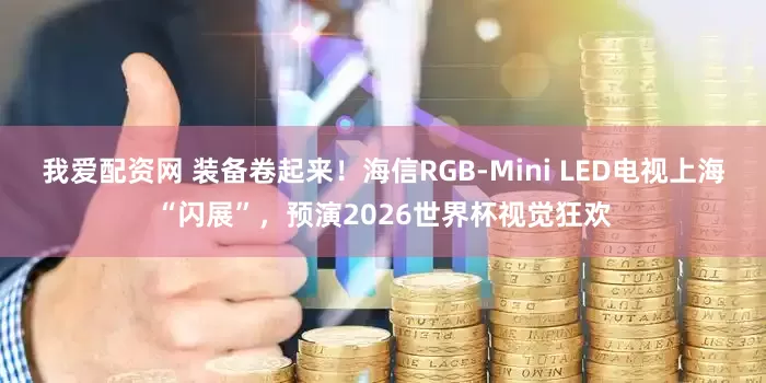 我爱配资网 装备卷起来！海信RGB-Mini LED电视上海“闪展”，预演2026世界杯视觉狂欢