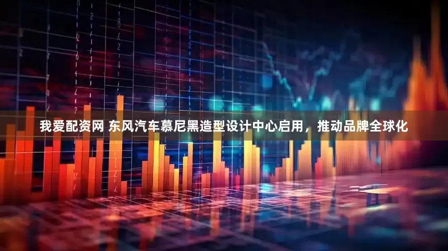 我爱配资网 东风汽车慕尼黑造型设计中心启用，推动品牌全球化
